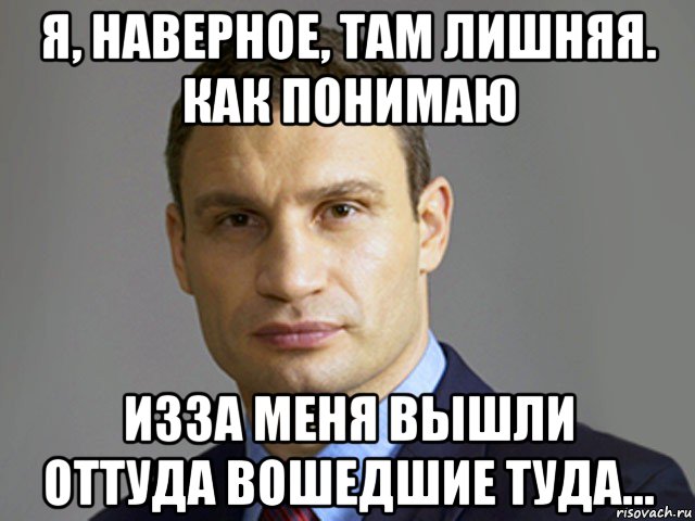 я, наверное, там лишняя. как понимаю изза меня вышли оттуда вошедшие туда..., Мем Кличко тупит