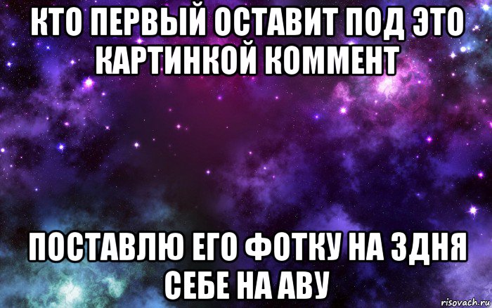 кто первый оставит под это картинкой коммент поставлю его фотку на 3дня себе на аву