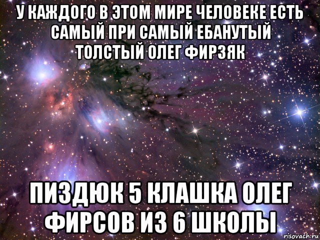 у каждого в этом мире человеке есть самый при самый ебанутый толстый олег фирзяк пиздюк 5 клашка олег фирсов из 6 школы, Мем Космос