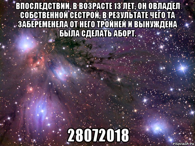 впоследствии, в возрасте 13 лет, он овладел собственной сестрой, в результате чего та забеременела от него тройней и вынуждена была сделать аборт. 28072018, Мем Космос