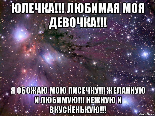 юлечка!!! любимая моя девочка!!! я обожаю мою писечку!!! желанную и любимую!!! нежную и вкусненькую!!!, Мем Космос