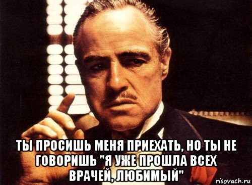  ты просишь меня приехать, но ты не говоришь "я уже прошла всех врачей, любимый", Мем крестный отец