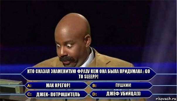 Кто сказал знаменитую Фразу кем она была придумана : Go to sleep?! Мак крегор! Пушкин! Джек- потрошитель Джеф убийца!)), Комикс      Кто хочет стать миллионером