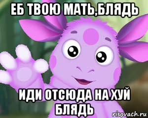 еб твою мать,блядь иди отсюда на хуй блядь