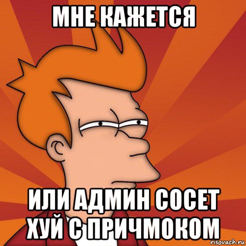 мне кажется или админ сосет хуй с причмоком, Мем Мне кажется или (Фрай Футурама)