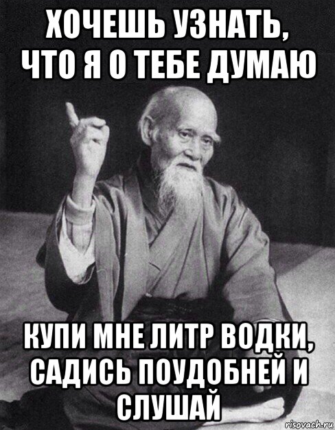 хочешь узнать, что я о тебе думаю купи мне литр водки, садись поудобней и слушай, Мем Монах-мудрец (сэнсей)