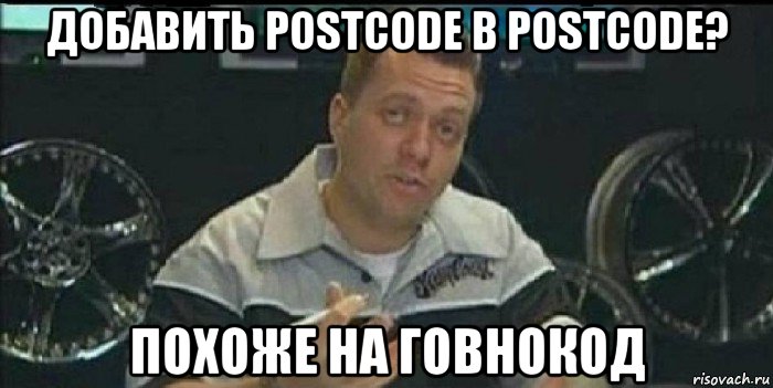 добавить postcode в postcode? похоже на говнокод, Мем Монитор (тачка на прокачку)