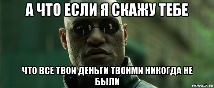 а что если я скажу тебе что все твои деньги твоими никогда не были, Мем  морфеус