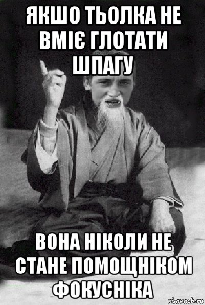 якшо тьолка не вміє глотати шпагу вона ніколи не стане помощніком фокусніка