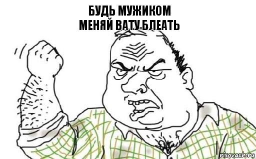 Будь мужиком
Меняй вату блеать