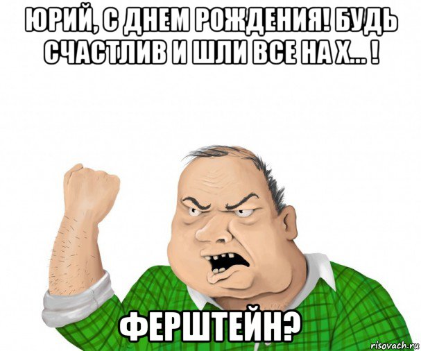 юрий, с днем рождения! будь счастлив и шли все на х... ! ферштейн?, Мем мужик