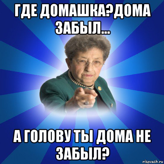 где домашка?дома забыл... а голову ты дома не забыл?, Мем Наталья Ивановна