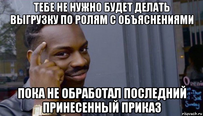 тебе не нужно будет делать выгрузку по ролям с объяснениями пока не обработал последний принесенный приказ, Мем Не делай не будет