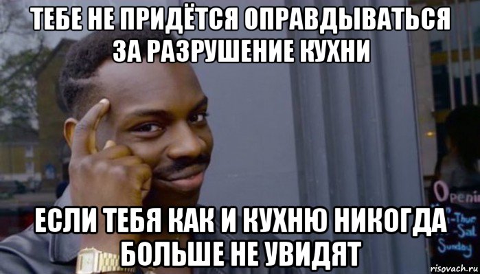 тебе не придётся оправдываться за разрушение кухни если тебя как и кухню никогда больше не увидят, Мем Не делай не будет