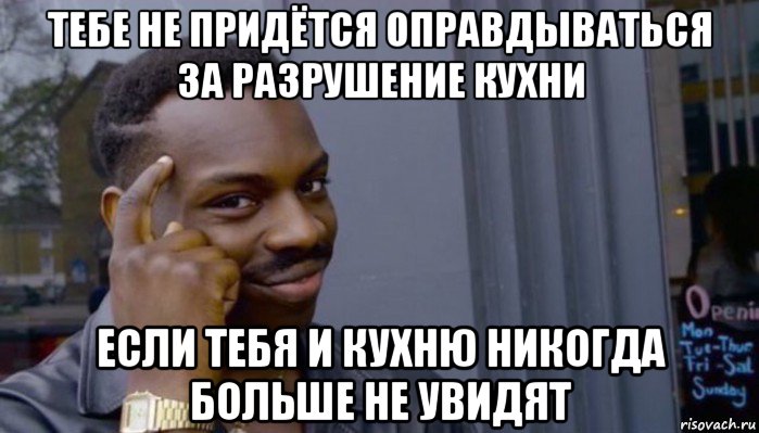 тебе не придётся оправдываться за разрушение кухни если тебя и кухню никогда больше не увидят, Мем Не делай не будет