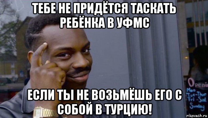 тебе не придётся таскать ребёнка в уфмс если ты не возьмёшь его с собой в турцию!, Мем Не делай не будет