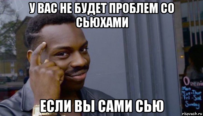 у вас не будет проблем со сьюхами если вы сами сью, Мем Не делай не будет