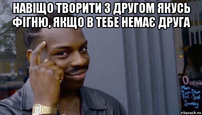 навіщо творити з другом якусь фігню, якщо в тебе немає друга , Мем Не делай не будет