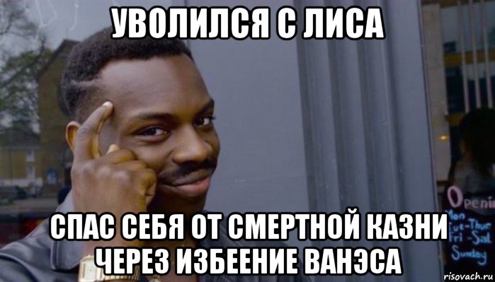 уволился с лиса спас себя от смертной казни через избеение ванэса, Мем Не делай не будет