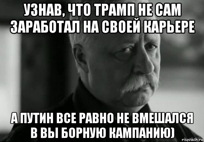 узнав, что трамп не сам заработал на своей карьере а путин все равно не вмешался в вы борную кампанию), Мем Не расстраивай Леонида Аркадьевича