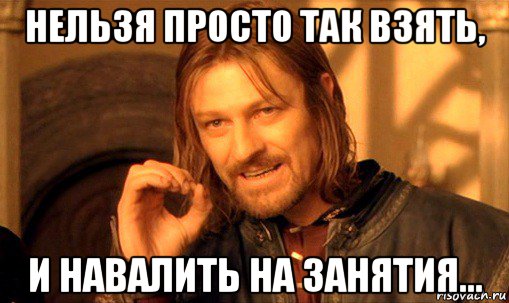 нельзя просто так взять, и навалить на занятия..., Мем Нельзя просто так взять и (Боромир мем)