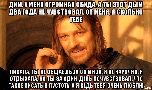 дим, у меня огромная обида, а ты этот дым два года не чувствовал, от меня, я сколько тебе писала, ты не общаешься со мной, я не нарочно, я отдыхала, но ты за один ,день почувствовал, что такое писать в пустоту, а я ведь тебя очень люблю, Мем Нельзя просто так взять и (Боромир мем)