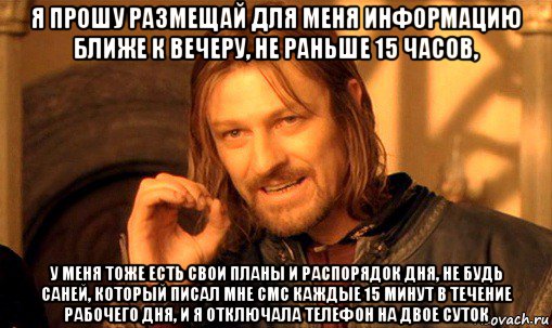 я прошу размещай для меня информацию ближе к вечеру, не раньше 15 часов, у меня тоже есть свои планы и распорядок дня, не будь саней, который писал мне смс каждые 15 минут в течение рабочего дня, и я отключала телефон на двое суток, Мем Нельзя просто так взять и (Боромир мем)