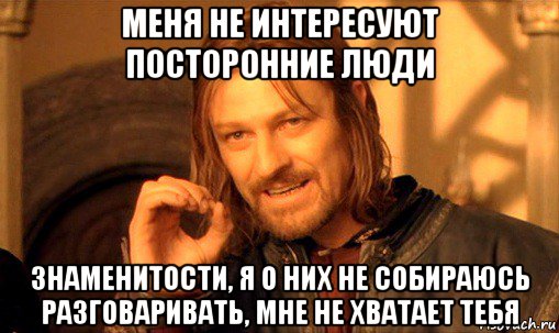 меня не интересуют посторонние люди знаменитости, я о них не собираюсь разговаривать, мне не хватает тебя, Мем Нельзя просто так взять и (Боромир мем)