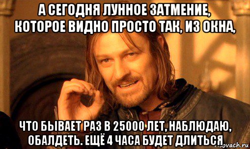 а сегодня лунное затмение, которое видно просто так, из окна, что бывает раз в 25000 лет, наблюдаю, обалдеть. ещё 4 часа будет длиться, Мем Нельзя просто так взять и (Боромир мем)