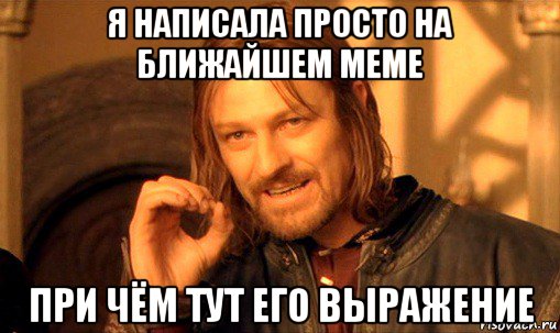 я написала просто на ближайшем меме при чём тут его выражение, Мем Нельзя просто так взять и (Боромир мем)