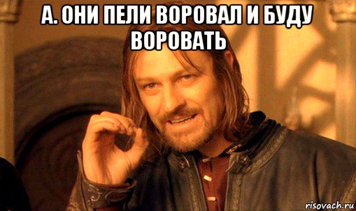 а. они пели воровал и буду воровать , Мем Нельзя просто так взять и (Боромир мем)