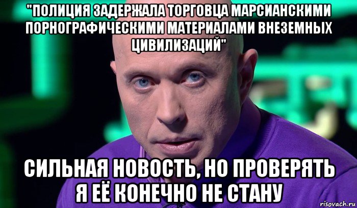 "полиция задержала торговца марсианскими порнографическими материалами внеземных цивилизаций" сильная новость, но проверять я её конечно не стану, Мем Необъяснимо но факт