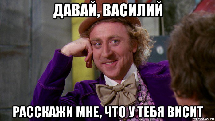 давай, василий расскажи мне, что у тебя висит, Мем Ну давай расскажи (Вилли Вонка)