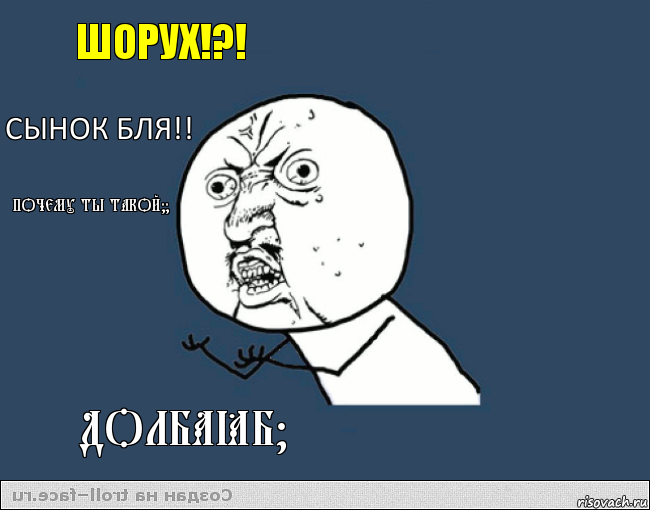 Шорух!?! Сынок бля!! Почему ты такой?? ДОЛБАЁБ?