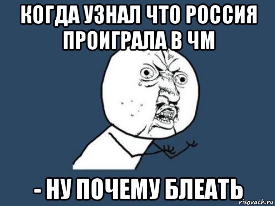 когда узнал что россия проиграла в чм - ну почему блеать, Мем Ну почему