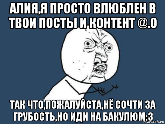 алия,я просто влюблен в твои посты и контент @.о так что,пожалуйста,нё сочти за грубость,но иди на бакулюм:3, Мем Ну почему