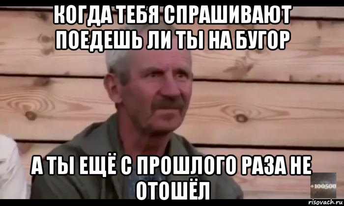 когда тебя спрашивают поедешь ли ты на бугор а ты ещё с прошлого раза не отошёл, Мем  Охуевающий дед