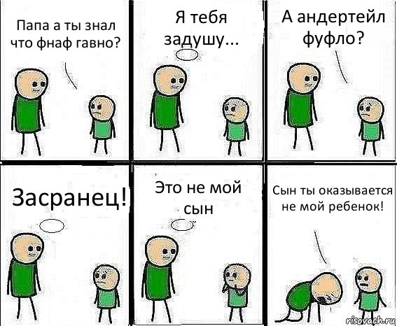 Папа а ты знал что фнаф гавно? Я тебя задушу... А андертейл фуфло? Засранец! Это не мой сын Сын ты оказывается не мой ребенок!