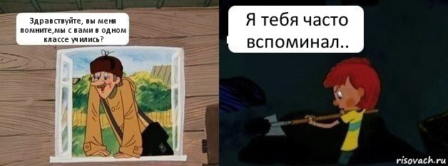 Здравствуйте, вы меня помните,мы с вами в одном классе учились? Я тебя часто вспоминал..