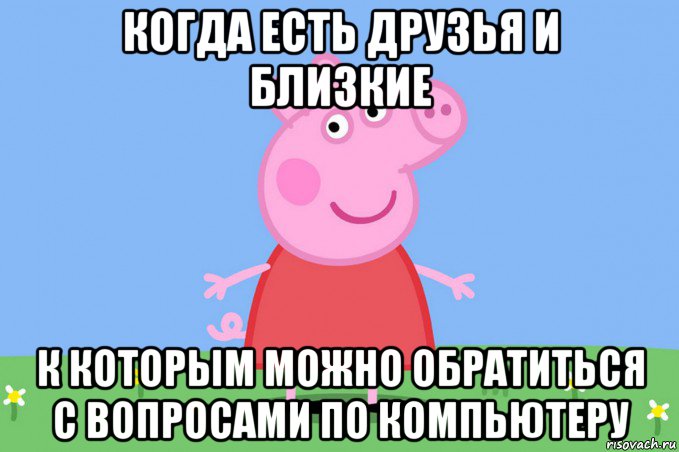 когда есть друзья и близкие к которым можно обратиться с вопросами по компьютеру, Мем Пеппа