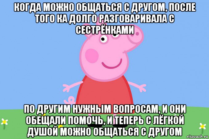 когда можно общаться с другом, после того ка долго разговаривала с сестрёнками по другим нужным вопросам, и они обещали помочь, и теперь с лёгкой душой можно общаться с другом, Мем Пеппа