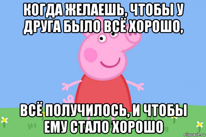 когда желаешь, чтобы у друга было всё хорошо, всё получилось, и чтобы ему стало хорошо, Мем Пеппа