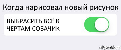 Когда нарисовал новый рисунок ВЫБРАСИТЬ ВСЁ К ЧЕРТАМ СОБАЧИК , Комикс Переключатель