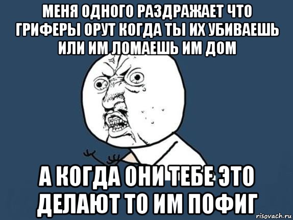 меня одного раздражает что гриферы орут когда ты их убиваешь или им ломаешь им дом а когда они тебе это делают то им пофиг