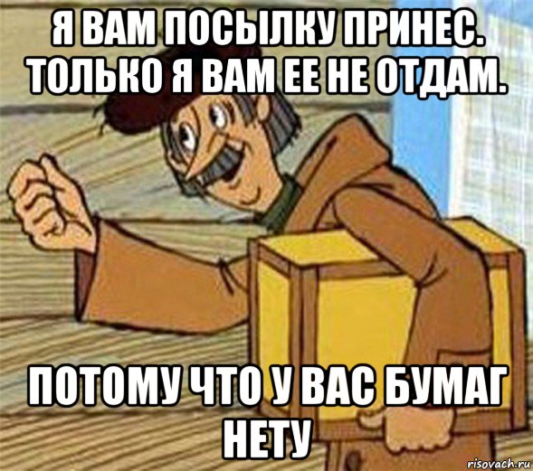 я вам посылку принес. только я вам ее не отдам. потому что у вас бумаг нету, Мем Почтальон Печкин