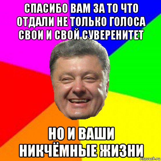 спасибо вам за то что отдали не только голоса свои и свой суверенитет но и ваши никчёмные жизни, Мем Порошенко