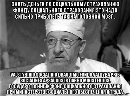 снять деньги по социальному страхованию фонду социального страхования это надо сильно приболеть так на головной мозг . valstybinio socialinio draudimo fondo valdyba prie socialinės apsaugos ir darbo ministerijos. государственный фонд социального страхования при министерстве социального обеспечения и труда., Мем Профессор Преображенский