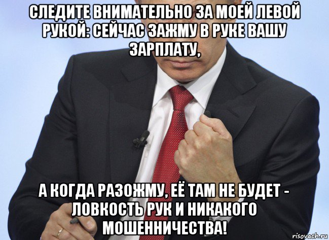 следите внимательно за моей левой рукой: сейчас зажму в руке вашу зарплату, а когда разожму, её там не будет - ловкость рук и никакого мошенничества!