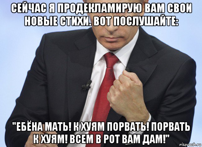 сейчас я продекламирую вам свои новые стихи. вот послушайте: "ебёна мать! к хуям порвать! порвать к хуям! всем в рот вам дам!"