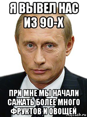 я вывел нас из 90-х при мне мы начали сажать более много фруктов и овощей, Мем Путин